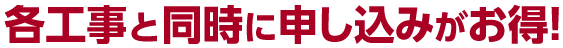 各工事と同時に申し込みがお得!