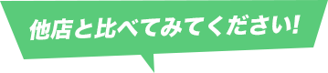 他店と比べてみてください！